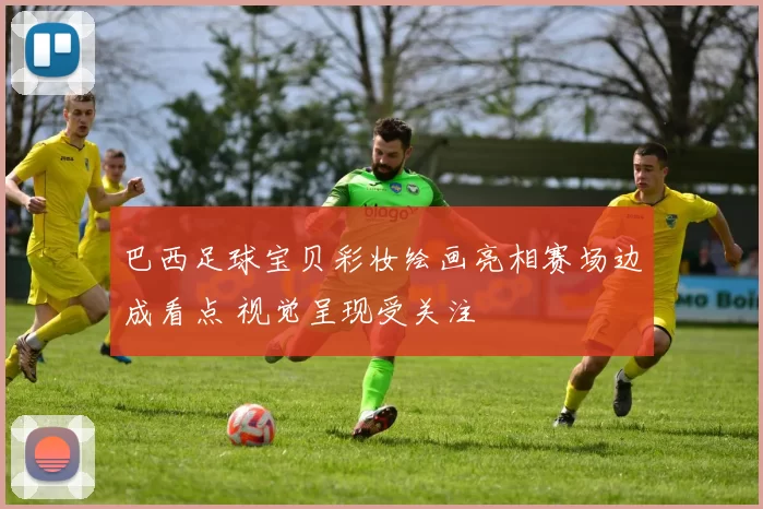 巴西足球宝贝彩妆绘画亮相赛场边成看点 视觉呈现受关注