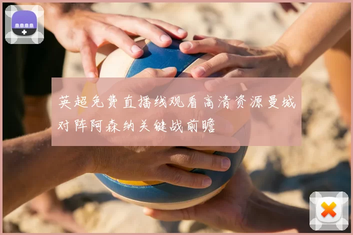 英超免费直播线观看高清资源曼城对阵阿森纳关键战前瞻