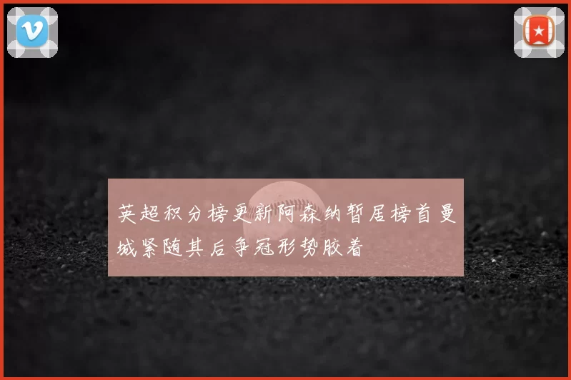 英超积分榜更新阿森纳暂居榜首曼城紧随其后争冠形势胶着