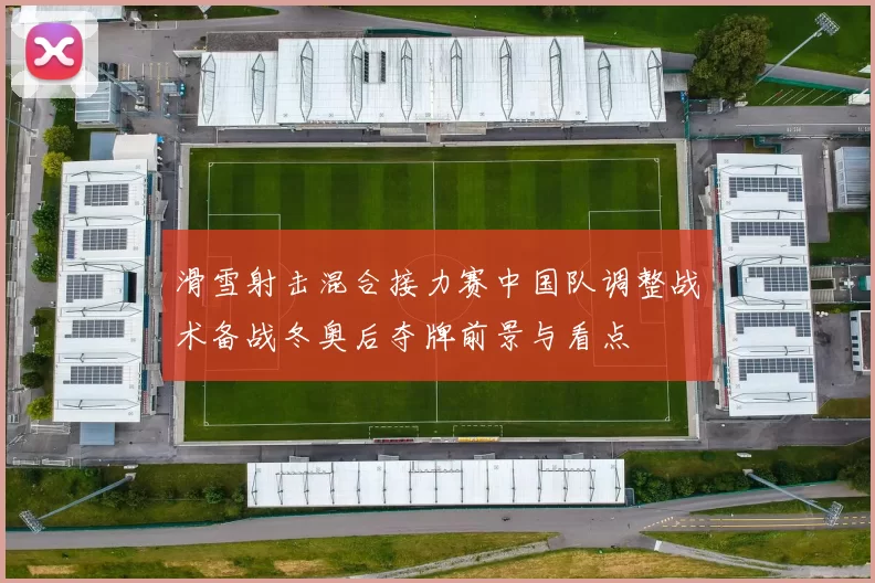 滑雪射击混合接力赛中国队调整战术备战冬奥后夺牌前景与看点