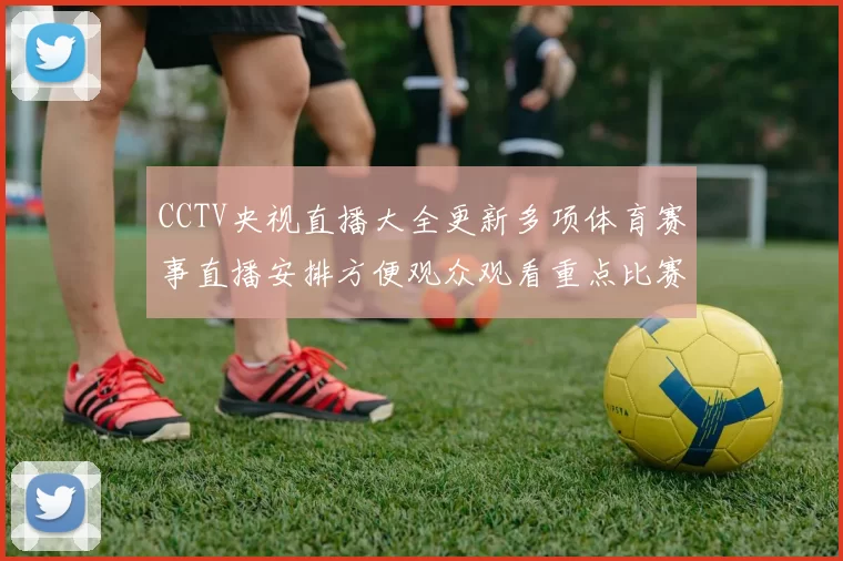 CCTV央视直播大全更新多项体育赛事直播安排方便观众观看重点比赛