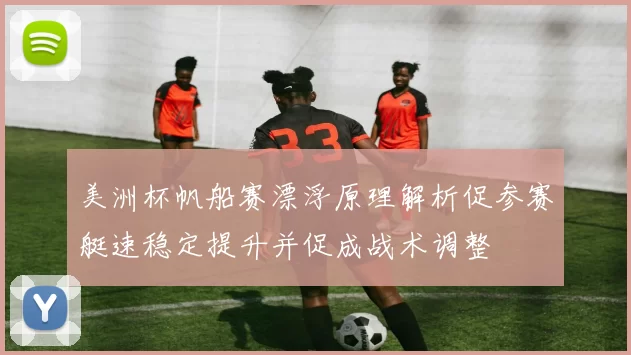 美洲杯帆船赛漂浮原理解析促参赛艇速稳定提升并促成战术调整