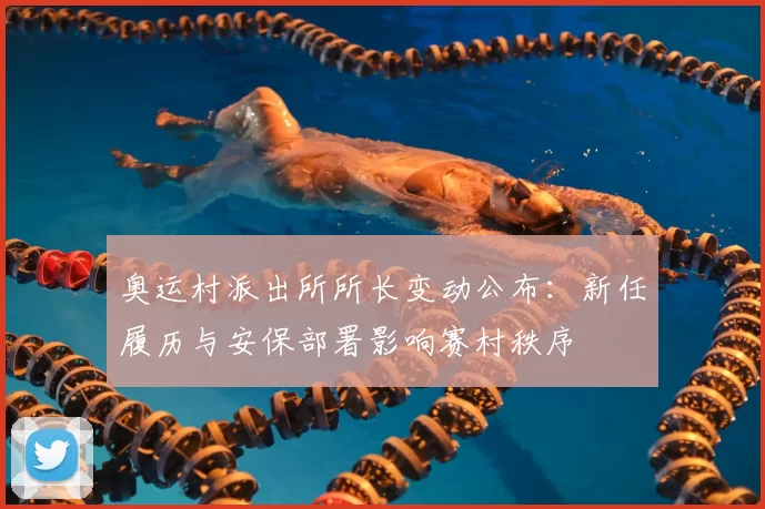 奥运村派出所所长变动公布：新任履历与安保部署影响赛村秩序